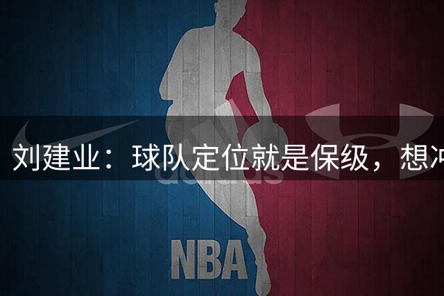 刘建业：球队定位就是保级，想冲击更高档次今天表现还有所欠缺